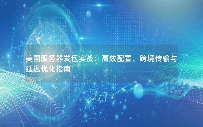 美国服务器发包实战：高效配置、跨境传输与延迟优化指南