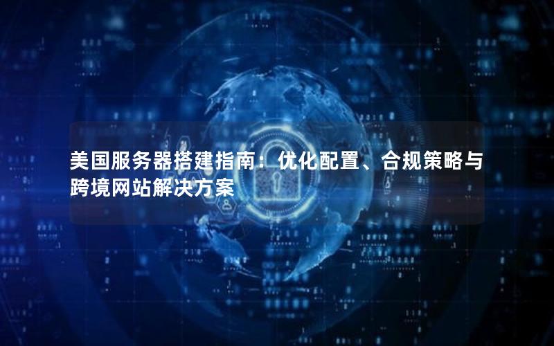美国服务器搭建指南：优化配置、合规策略与跨境网站解决方案