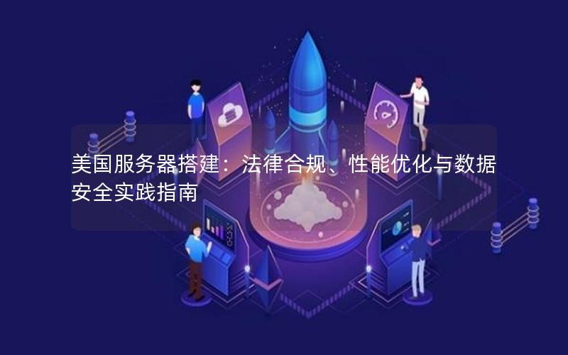 美国服务器搭建：法律合规、性能优化与数据安全实践指南