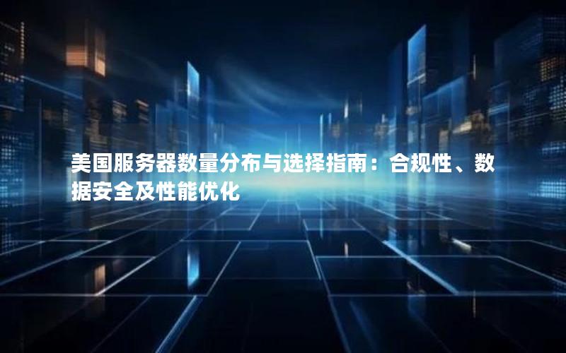 美国服务器数量分布与选择指南：合规性、数据安全及性能优化