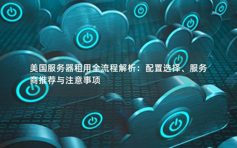 美国服务器租用全流程解析：配置选择、服务商推荐与注意事项
