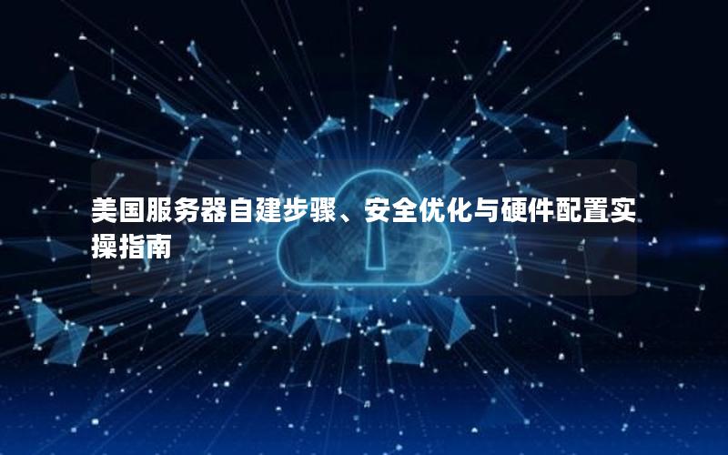 美国服务器自建步骤、安全优化与硬件配置实操指南