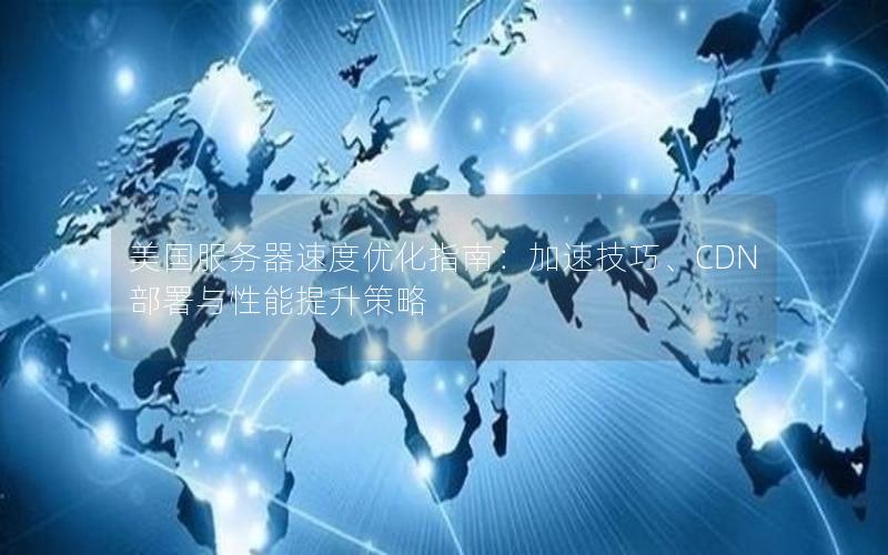 美国服务器速度优化指南：加速技巧、CDN部署与性能提升策略