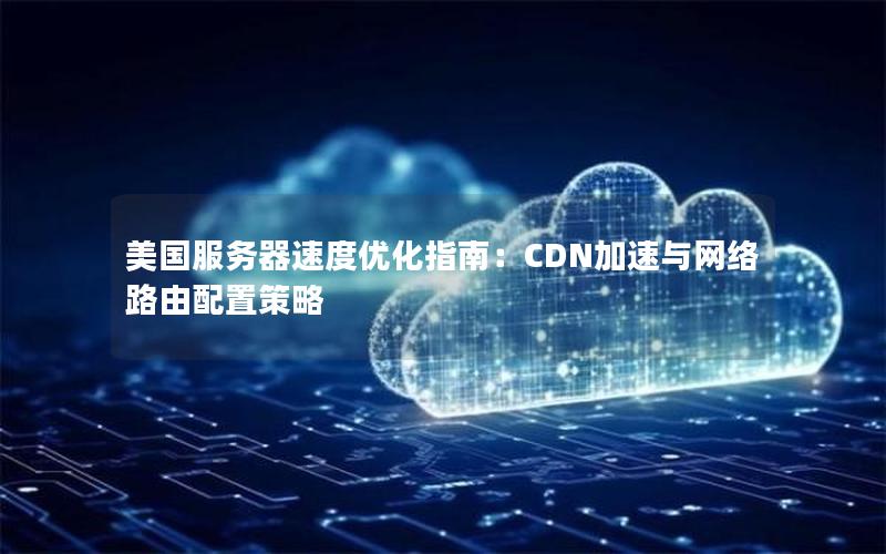 美国服务器速度优化指南：CDN加速与网络路由配置策略