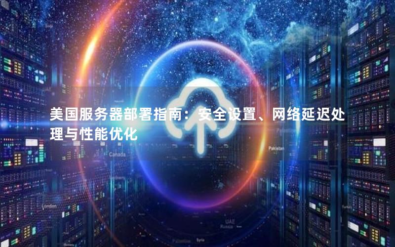 美国服务器部署指南：安全设置、网络延迟处理与性能优化