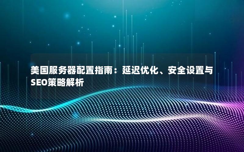 美国服务器配置指南：延迟优化、安全设置与SEO策略解析