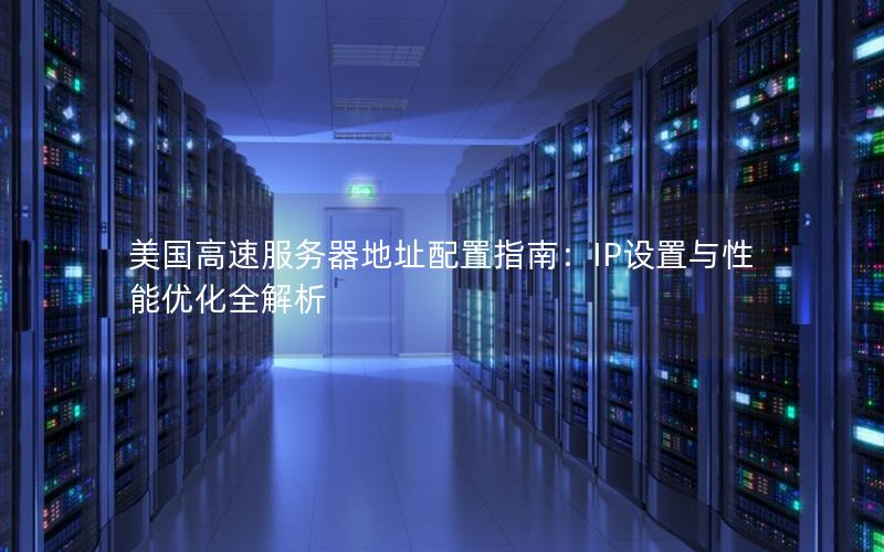 美国高速服务器地址配置指南：IP设置与性能优化全解析