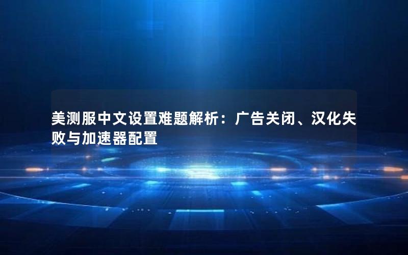 美测服中文设置难题解析：广告关闭、汉化失败与加速器配置