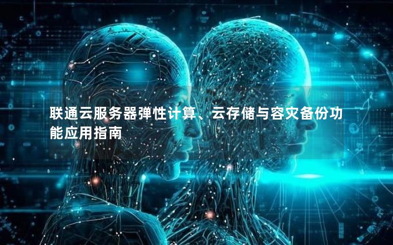 联通云服务器弹性计算、云存储与容灾备份功能应用指南