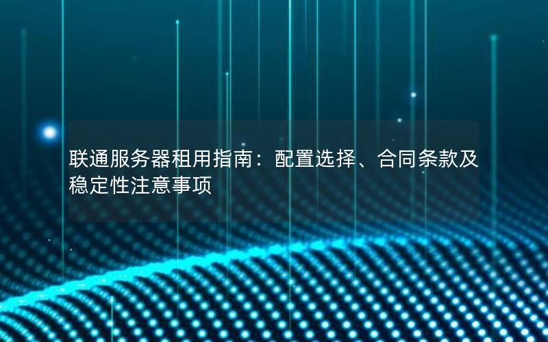 联通服务器租用指南：配置选择、合同条款及稳定性注意事项