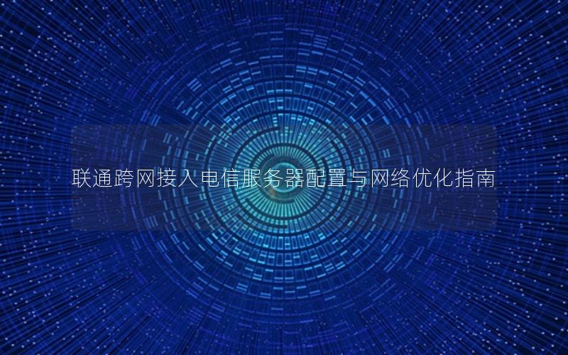 联通跨网接入电信服务器配置与网络优化指南