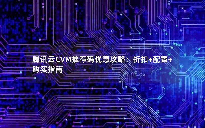 腾讯云CVM推荐码优惠攻略：折扣+配置+购买指南