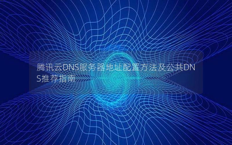 腾讯云DNS服务器地址配置方法及公共DNS推荐指南