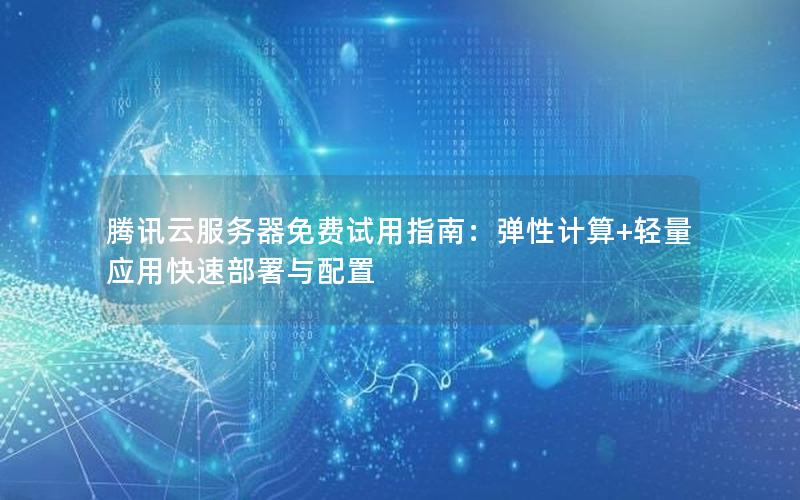 腾讯云服务器免费试用指南：弹性计算+轻量应用快速部署与配置