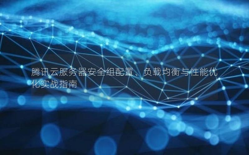 腾讯云服务器安全组配置、负载均衡与性能优化实战指南