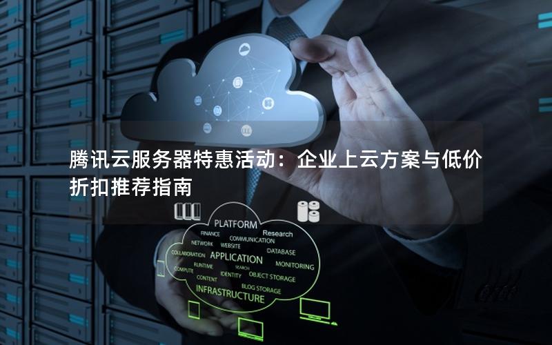 腾讯云服务器特惠活动：企业上云方案与低价折扣推荐指南