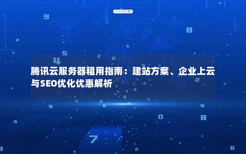 腾讯云服务器租用指南：建站方案、企业上云与SEO优化优惠解析