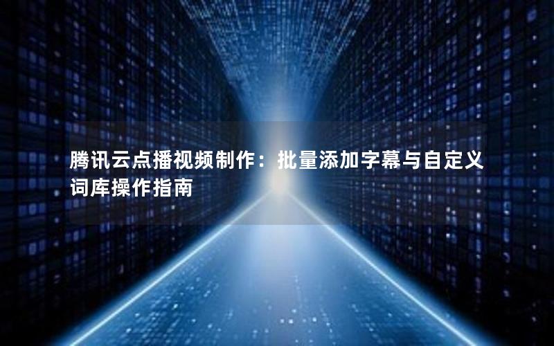 腾讯云点播视频制作：批量添加字幕与自定义词库操作指南