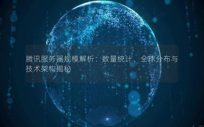 腾讯服务器规模解析：数量统计、全球分布与技术架构揭秘