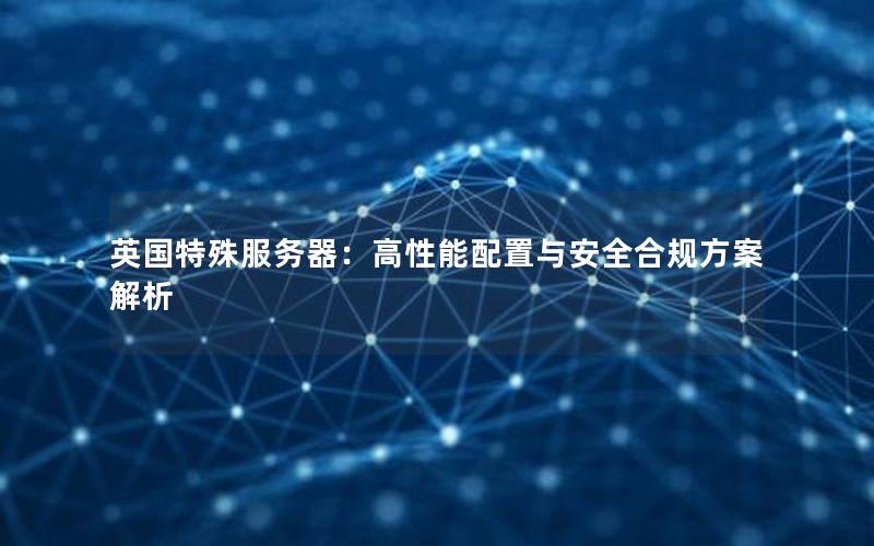 英国特殊服务器：高性能配置与安全合规方案解析