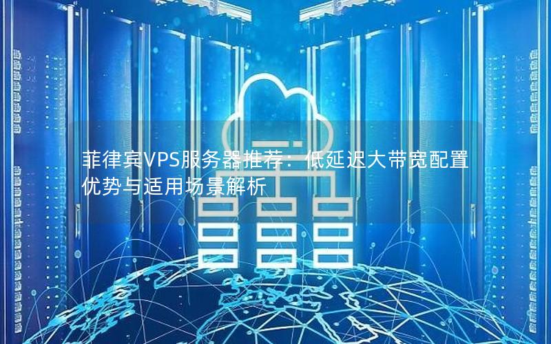 菲律宾VPS服务器推荐：低延迟大带宽配置优势与适用场景解析