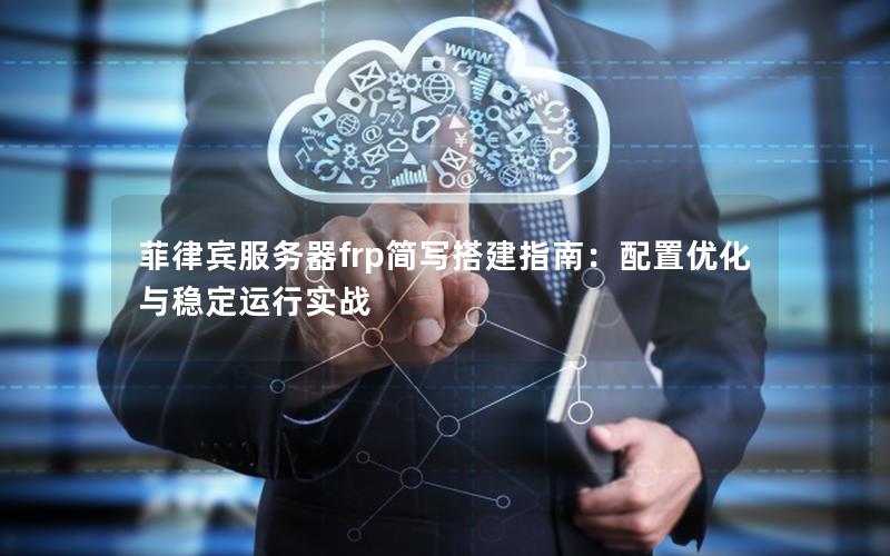 菲律宾服务器frp简写搭建指南：配置优化与稳定运行实战
