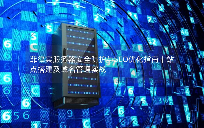 菲律宾服务器安全防护与SEO优化指南｜站点搭建及域名管理实战