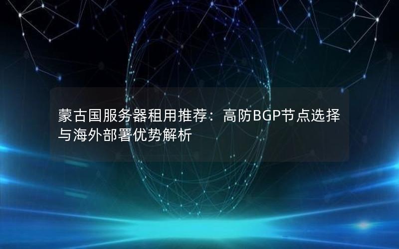 蒙古国服务器租用推荐：高防BGP节点选择与海外部署优势解析