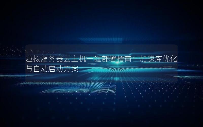 虚拟服务器云主机一键部署指南：加速库优化与自动启动方案