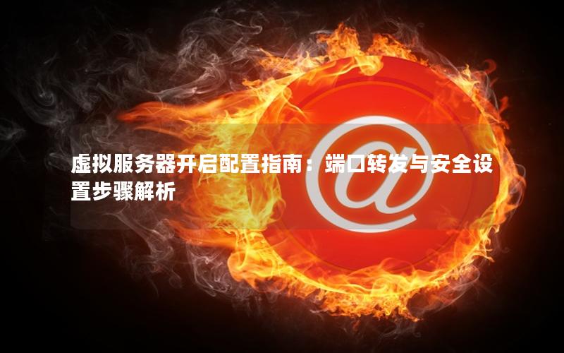 虚拟服务器开启配置指南：端口转发与安全设置步骤解析