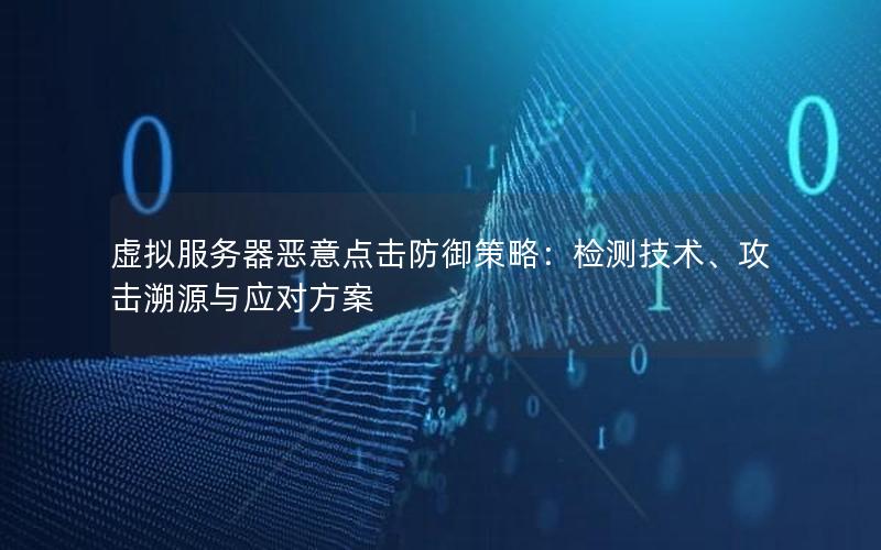 虚拟服务器恶意点击防御策略：检测技术、攻击溯源与应对方案