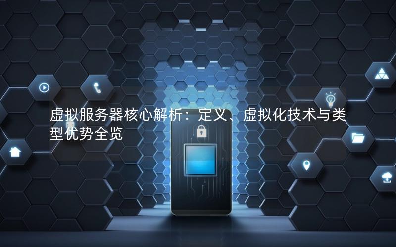 虚拟服务器核心解析：定义、虚拟化技术与类型优势全览
