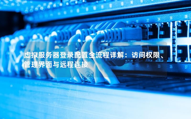 虚拟服务器登录配置全流程详解：访问权限、管理界面与远程连接
