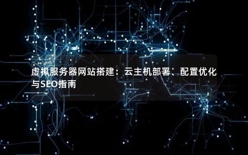 虚拟服务器网站搭建：云主机部署、配置优化与SEO指南