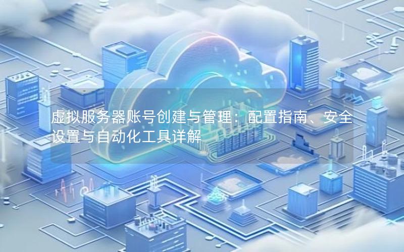 虚拟服务器账号创建与管理：配置指南、安全设置与自动化工具详解