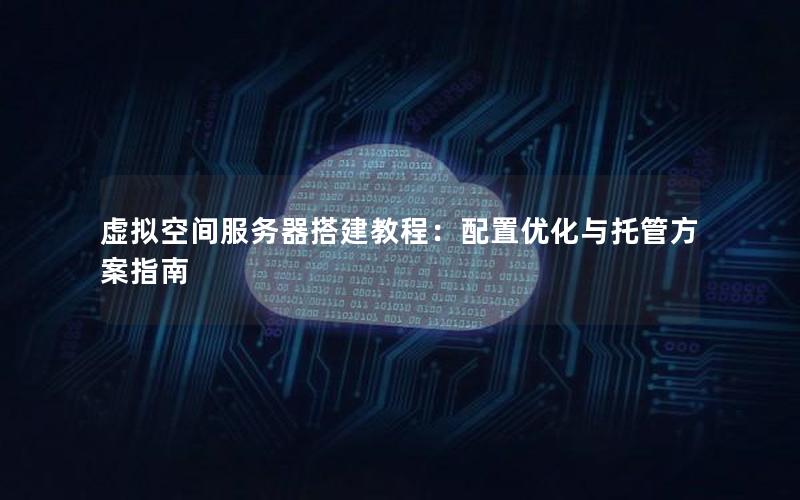 虚拟空间服务器搭建教程：配置优化与托管方案指南