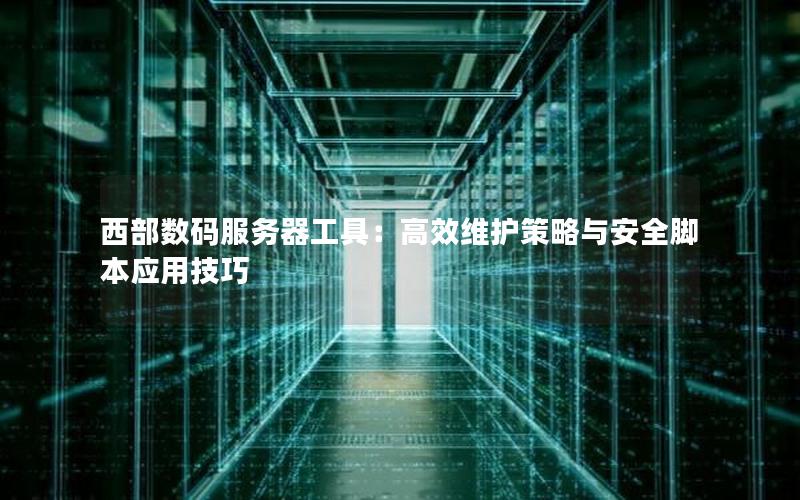西部数码服务器工具：高效维护策略与安全脚本应用技巧