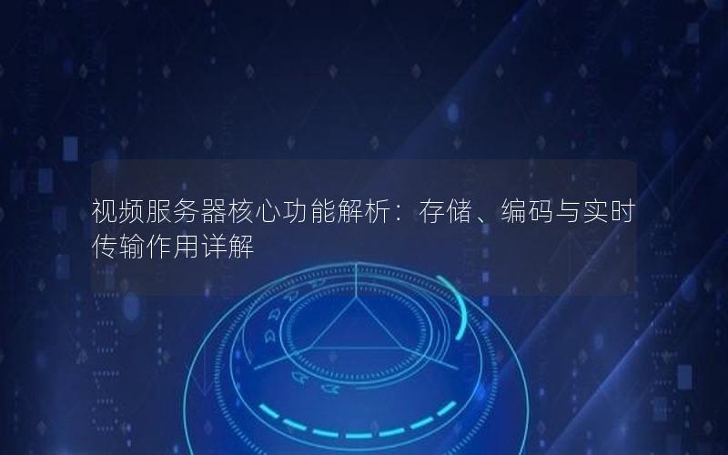 视频服务器核心功能解析：存储、编码与实时传输作用详解