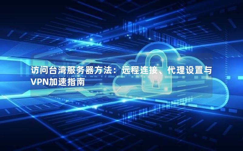 访问台湾服务器方法：远程连接、代理设置与VPN加速指南