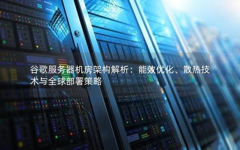 谷歌服务器机房架构解析：能效优化、散热技术与全球部署策略