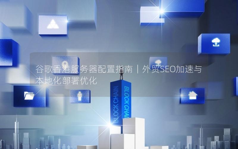 谷歌香港服务器配置指南｜外贸SEO加速与本地化部署优化
