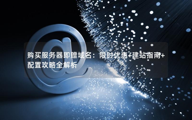 购买服务器即赠域名：限时优惠+建站指南+配置攻略全解析