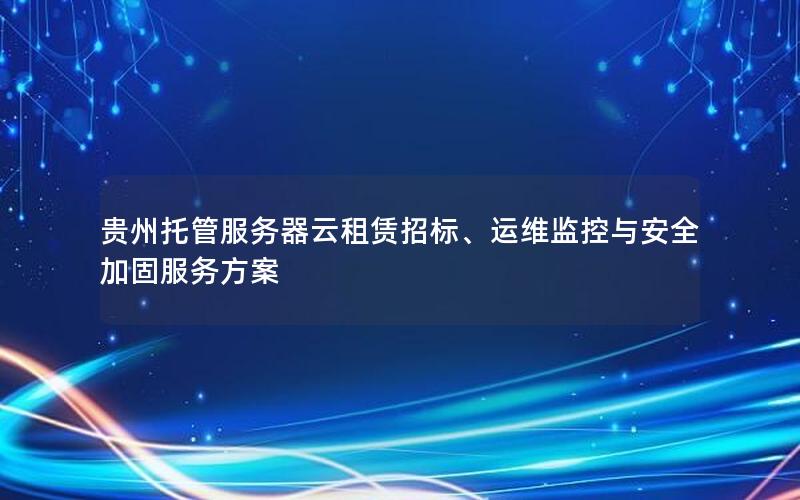 贵州托管服务器云租赁招标、运维监控与安全加固服务方案