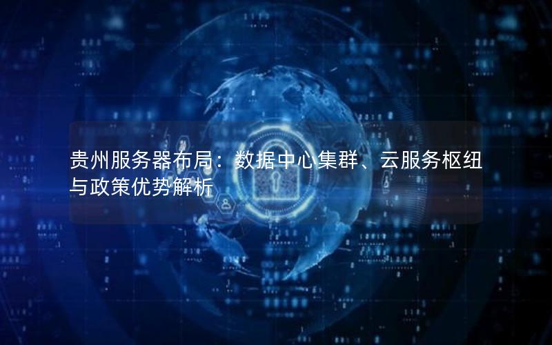 贵州服务器布局：数据中心集群、云服务枢纽与政策优势解析