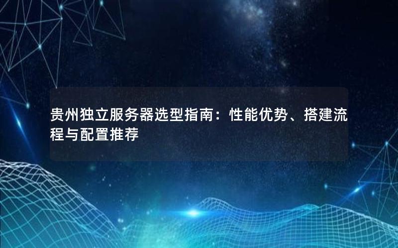 贵州独立服务器选型指南：性能优势、搭建流程与配置推荐
