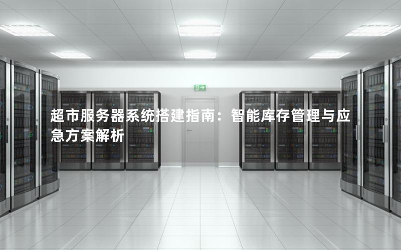 超市服务器系统搭建指南：智能库存管理与应急方案解析