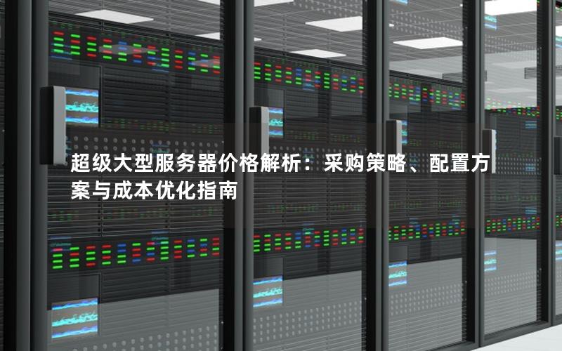 超级大型服务器价格解析：采购策略、配置方案与成本优化指南