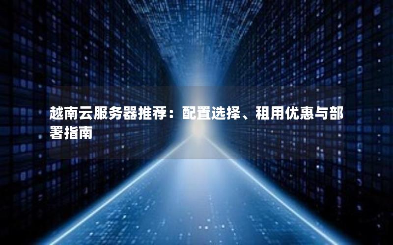 越南云服务器推荐：配置选择、租用优惠与部署指南