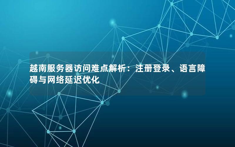越南服务器访问难点解析：注册登录、语言障碍与网络延迟优化