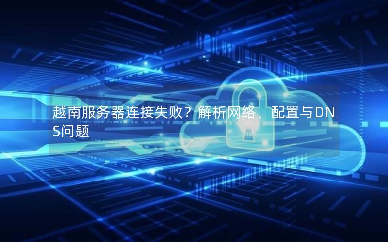 越南服务器连接失败？解析网络、配置与DNS问题